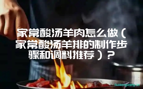 家常酸汤羊肉怎么做（家常酸汤羊排的制作步骤和调料推荐）？-会东网