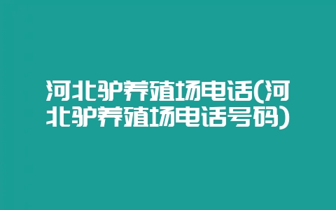河北驴养殖场电话(河北驴养殖场电话号码)-会东网