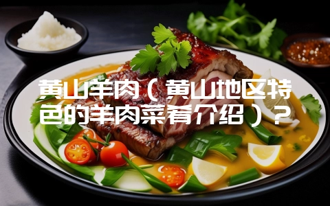 黄山羊肉（黄山地区特色的羊肉菜肴介绍）？-会东网