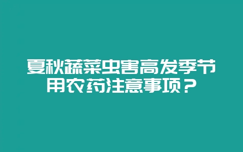夏秋蔬菜虫害高发季节用农药注意事项？-会东网