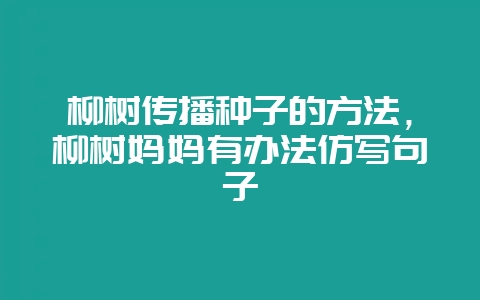 柳树传播种子的方法,柳树妈妈有办法仿写句子插图 柳树传播种子的方法,柳树妈妈有办法仿写句子插图