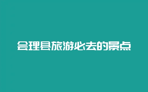 会理县旅游必去的景点-会东网