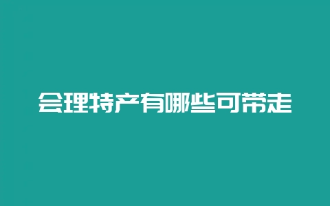 会理特产有哪些可带走-会东网