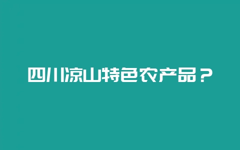 四川凉山特色农产品？-会东网
