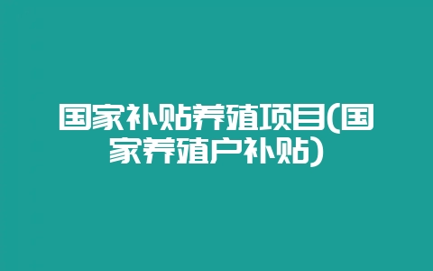 国家补贴养殖项目(国家养殖户补贴)-会东网