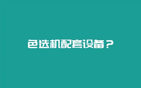 色选机配套设备？-会东网