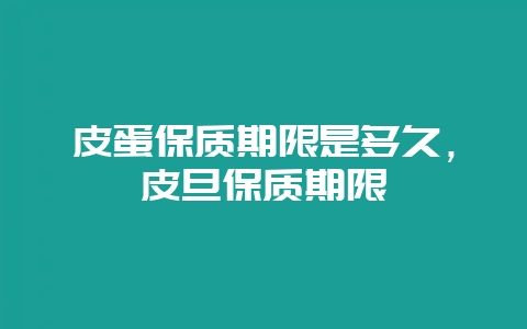 皮蛋保质期限是多久，皮旦保质期限-会东网