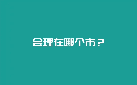会理在哪个市？-会东网