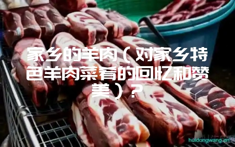 家乡的羊肉（对家乡特色羊肉菜肴的回忆和赞美）？-会东网