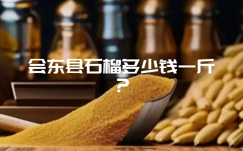 会东县石榴多少钱一斤？-会东网