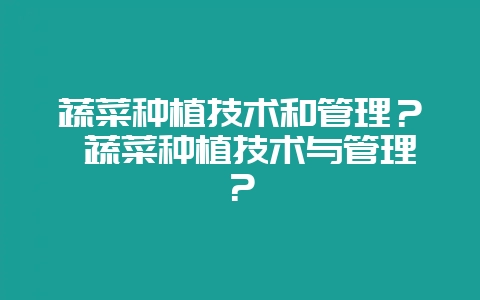 蔬菜种植技术和管理？ 蔬菜种植技术与管理？-会东网
