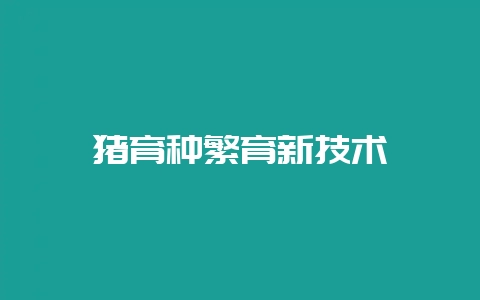 猪育种繁育新技术-会东网