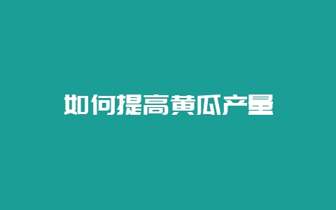 如何提高黄瓜产量-会东网