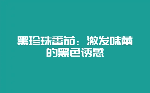黑珍珠番茄：激发味蕾的黑色诱惑-会东网