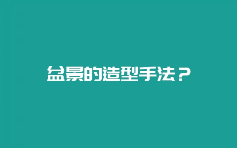 盆景的造型手法？-会东网