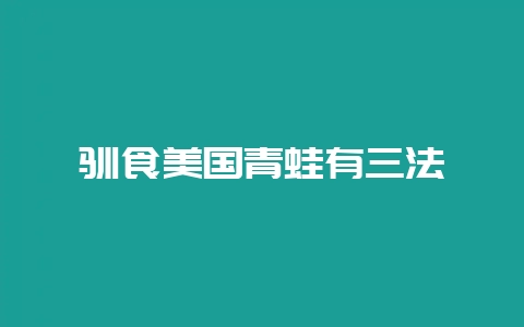 驯食美国青蛙有三法-会东网