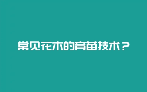 常见花木的育苗技术？-会东网
