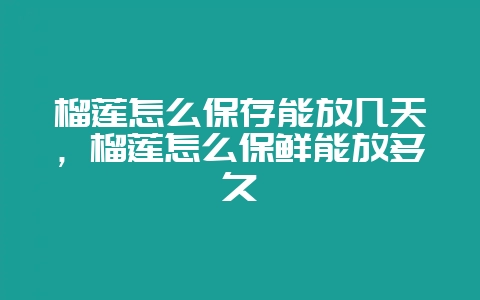 榴莲怎么保存能放几天，榴莲怎么保鲜能放多久-会东网