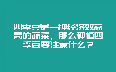 四季豆是一种经济效益高的蔬菜，那么种植四季豆要注意什么？-会东网