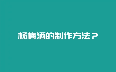 杨梅酒的制作方法？-会东网