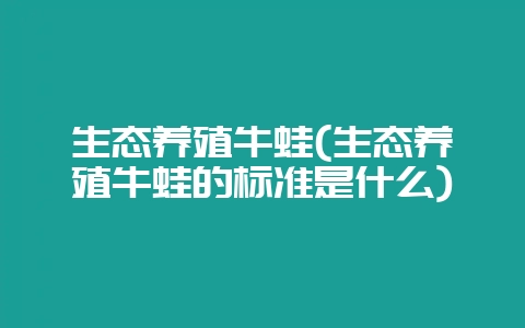 生态养殖牛蛙(生态养殖牛蛙的标准是什么)插图 生态养殖牛蛙(生态养殖牛蛙的标准是什么)插图