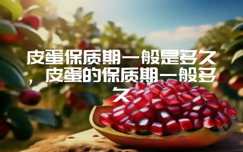 皮蛋保质期一般是多久，皮蛋的保质期一般多久-会东网