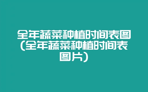 全年蔬菜种植时间表图(全年蔬菜种植时间表图片)-会东网