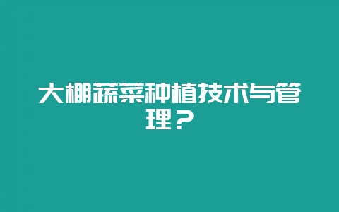 大棚蔬菜种植技术与管理？-会东网