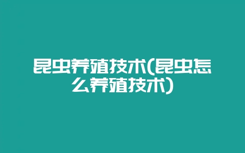 昆虫养殖技术(昆虫怎么养殖技术)-会东网