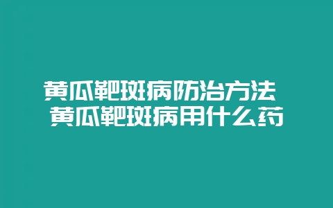 黄瓜靶斑病防治方法 黄瓜靶斑病用什么药-会东网