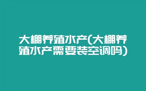 大棚养殖水产(大棚养殖水产需要装空调吗)-会东网