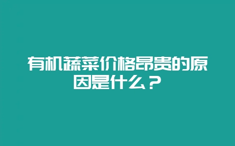 有机蔬菜价格昂贵的原因是什么？-会东网