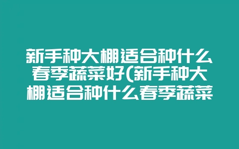 新手种大棚适合种什么春季蔬菜好(新手种大棚适合种什么春季蔬菜好呢)插图 新手种大棚适合种什么春季蔬菜好(新手种大棚适合种什么春季蔬菜好呢)插图