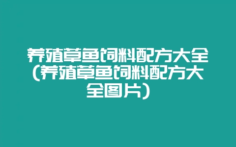 养殖草鱼饲料配方大全(养殖草鱼饲料配方大全图片)-会东网