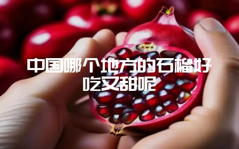 中国哪个地方的石榴好吃又甜呢-会东网