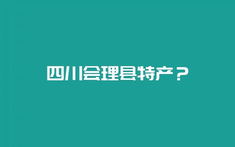 四川会理县特产？-会东网
