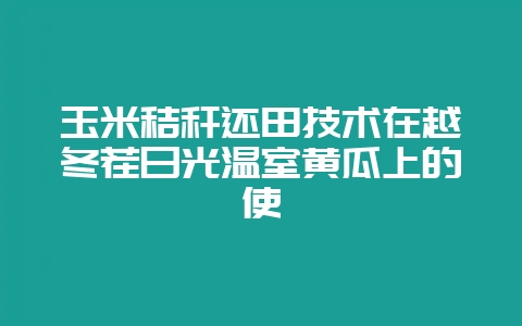 玉米秸秆还田技术在越冬茬日光温室黄瓜上的使-会东网
