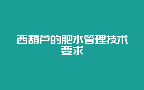 西葫芦的肥水管理技术要求-会东网