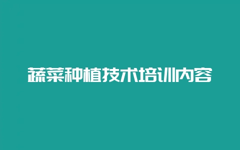 蔬菜种植技术培训内容-会东网