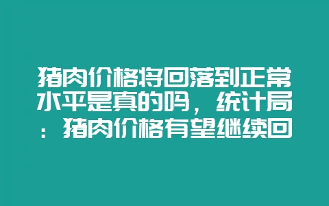 猪肉价格将回落到正常水平是真的吗,统计局:猪肉价格有望继续回落-会东网