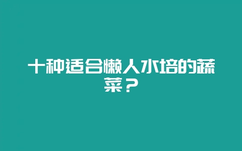 十种适合懒人水培的蔬菜？-会东网