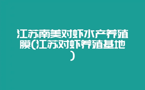 江苏南美对虾水产养殖膜(江苏对虾养殖基地)-会东网