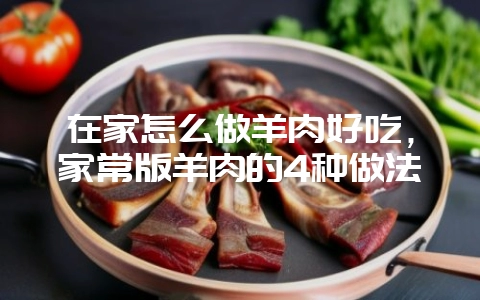在家怎么做羊肉好吃，家常版羊肉的4种做法-会东网