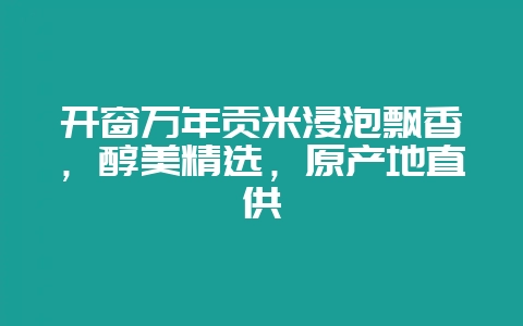 开窗万年贡米浸泡飘香,醇美精选,原产地直供插图 开窗万年贡米浸泡飘香,醇美精选,原产地直供插图