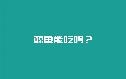 鲸鱼能吃吗？-会东网