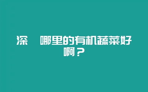 深圳哪里的有机蔬菜好啊？-会东网