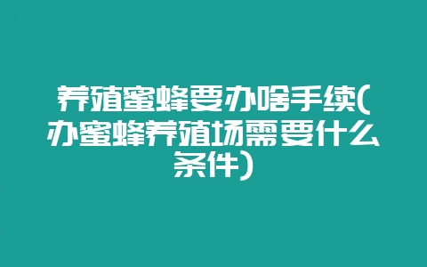 养殖蜜蜂要办啥手续(办蜜蜂养殖场需要什么条件)-会东网