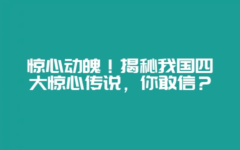 惊心动魄！揭秘我国四大惊心传说，你敢信？-会东网