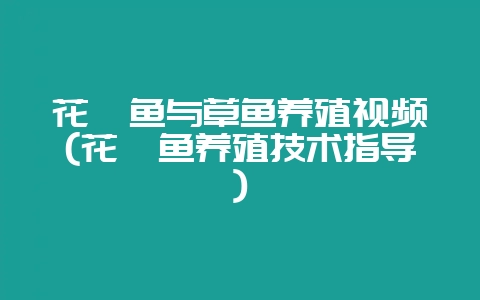 花鲢鱼与草鱼养殖视频(花鲢鱼养殖技术指导)-会东网