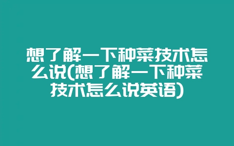 想了解一下种菜技术怎么说(想了解一下种菜技术怎么说英语)-会东网